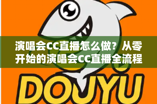 演唱会CC直播怎么做?从零开始的演唱会CC直播全流程实战指南 演唱会CC直播怎么做?从零开始的演唱会CC直播全流程实战指南
