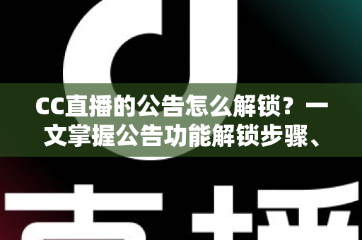 CC直播的公告怎么解锁?一文掌握公告功能解锁步骤、查看方法与常见问题全解析 CC直播的公告怎么解锁?一文掌握公告功能解锁步骤、查看方法与常见问题全解析