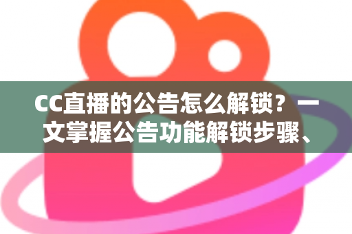 CC直播的公告怎么解锁?一文掌握公告功能解锁步骤、查看方法与常见问题全解析 CC直播的公告怎么解锁?一文掌握公告功能解锁步骤、查看方法与常见问题全解析