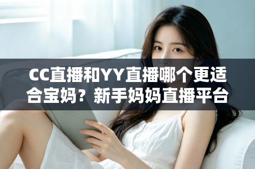 CC直播和YY直播哪个更适合宝妈?新手妈妈直播平台选择全解析与实战指南 CC直播和YY直播哪个更适合宝妈?新手妈妈直播平台选择全解析与实战指南