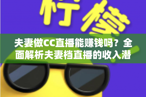 夫妻做CC直播能赚钱吗？全面解析夫妻档直播的收入潜力与实战指南