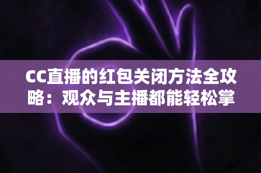 CC直播的红包关闭方法全攻略:观众与主播都能轻松掌握的设置教程 CC直播的红包关闭方法全攻略:观众与主播都能轻松掌握的设置教程