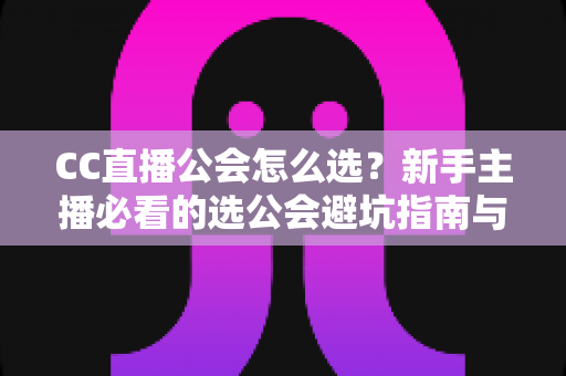 CC直播公会怎么选?新手主播必看的选公会避坑指南与实战攻略 CC直播公会怎么选?新手主播必看的选公会避坑指南与实战攻略