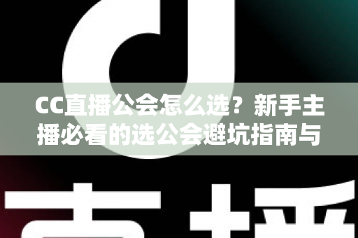 CC直播公会怎么选?新手主播必看的选公会避坑指南与实战攻略 CC直播公会怎么选?新手主播必看的选公会避坑指南与实战攻略