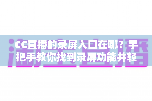 CC直播的录屏入口在哪？手把手教你找到录屏功能并轻松录制精彩直播内容