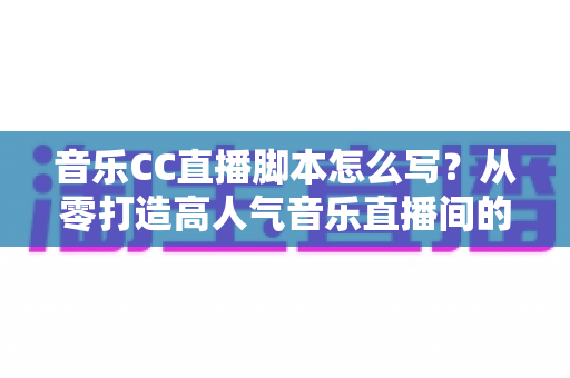 音乐CC直播脚本怎么写?从零打造高人气音乐直播间的完整脚本创作指南 音乐CC直播脚本怎么写?从零打造高人气音乐直播间的完整脚本创作指南