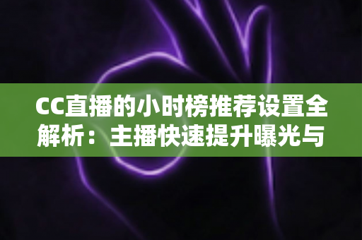 CC直播的小时榜推荐设置全解析:主播快速提升曝光与流量的实战指南 CC直播的小时榜推荐设置全解析:主播快速提升曝光与流量的实战指南