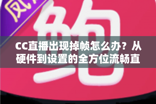 CC直播出现掉帧怎么办？从硬件到设置的全方位流畅直播解决方案