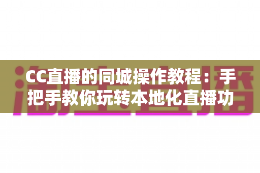 CC直播的同城操作教程：手把手教你玩转本地化直播功能