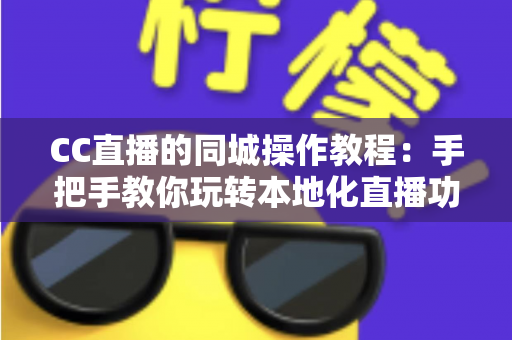 CC直播的同城操作教程：手把手教你玩转本地化直播功能