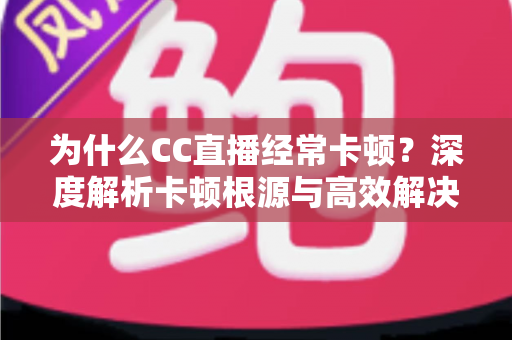为什么CC直播经常卡顿？深度解析卡顿根源与高效解决方案全指南
