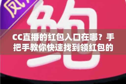 CC直播的红包入口在哪?手把手教你快速找到领红包的正确位置与实用攻略 CC直播的红包入口在哪?手把手教你快速找到领红包的正确位置与实用攻略