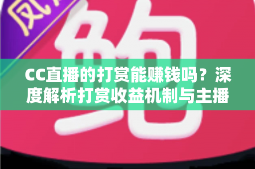 CC直播的打赏能赚钱吗?深度解析打赏收益机制与主播变现全攻略 CC直播的打赏能赚钱吗?深度解析打赏收益机制与主播变现全攻略
