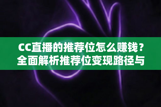 CC直播的推荐位怎么赚钱?全面解析推荐位变现路径与实战运营攻略 CC直播的推荐位怎么赚钱?全面解析推荐位变现路径与实战运营攻略
