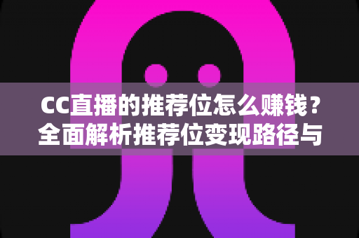 CC直播的推荐位怎么赚钱?全面解析推荐位变现路径与实战运营攻略 CC直播的推荐位怎么赚钱?全面解析推荐位变现路径与实战运营攻略
