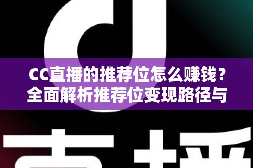CC直播的推荐位怎么赚钱?全面解析推荐位变现路径与实战运营攻略 CC直播的推荐位怎么赚钱?全面解析推荐位变现路径与实战运营攻略