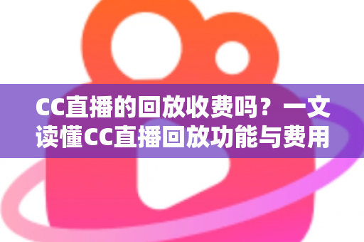 CC直播的回放收费吗?一文读懂CC直播回放功能与费用详情 CC直播的回放收费吗?一文读懂CC直播回放功能与费用详情
