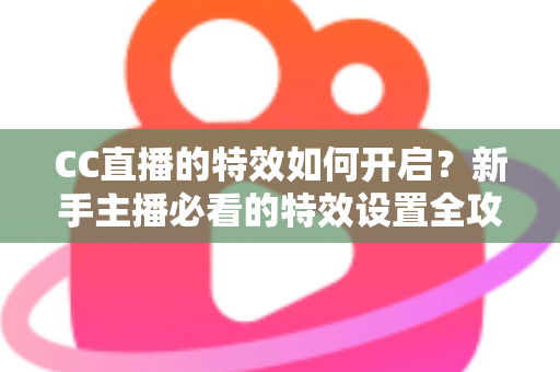 CC直播的特效如何开启？新手主播必看的特效设置全攻略与实用指南