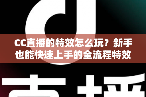 CC直播的特效怎么玩？新手也能快速上手的全流程特效玩法攻略