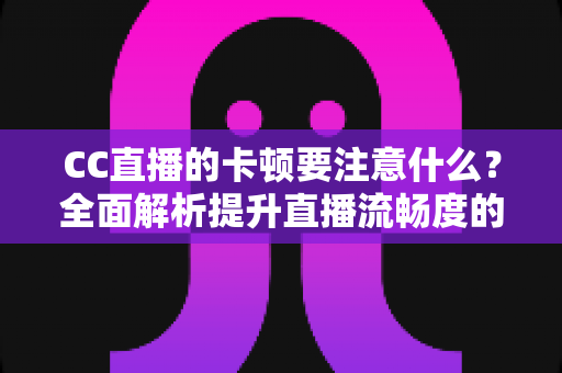 CC直播的卡顿要注意什么?全面解析提升直播流畅度的实用指南 CC直播的卡顿要注意什么?全面解析提升直播流畅度的实用指南