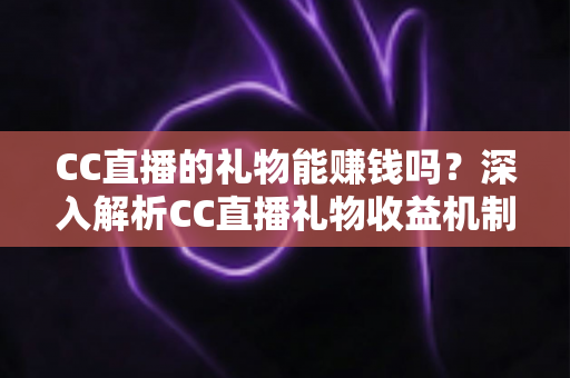CC直播的礼物能赚钱吗?深入解析CC直播礼物收益机制与变现攻略 CC直播的礼物能赚钱吗?深入解析CC直播礼物收益机制与变现攻略
