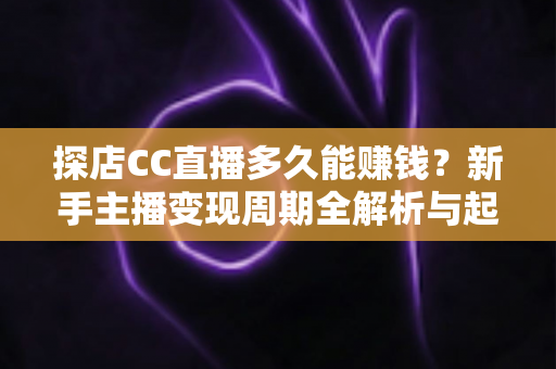探店CC直播多久能赚钱?新手主播变现周期全解析与起号实操指南 探店CC直播多久能赚钱?新手主播变现周期全解析与起号实操指南