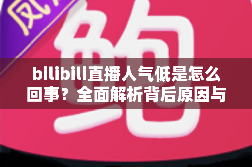 bilibili直播人气低是怎么回事？全面解析背后原因与快速涨人气实战指南