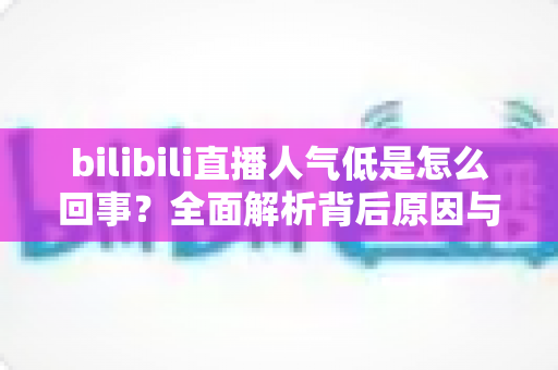 bilibili直播人气低是怎么回事？全面解析背后原因与快速涨人气实战指南