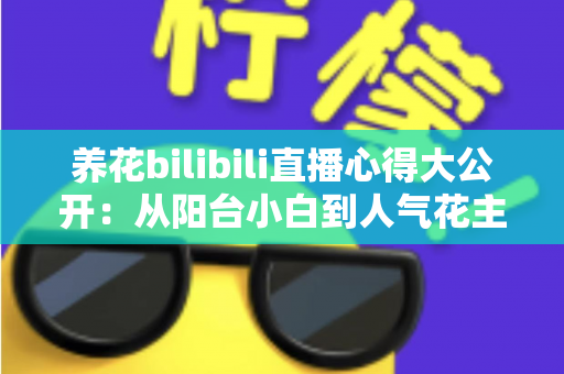 养花bilibili直播心得大公开：从阳台小白到人气花主的实战经验与避坑指南