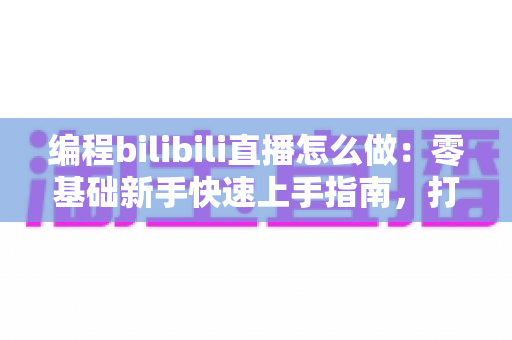 编程bilibili直播怎么做:零基础新手快速上手指南,打造高人气技术直播间的完整攻略 编程bilibili直播怎么做:零基础新手快速上手指南,打造高人气技术直播间的完整攻略