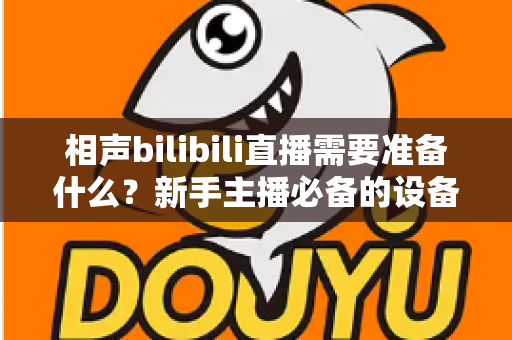 相声bilibili直播需要准备什么?新手主播必备的设备、内容与运营全攻略 相声bilibili直播需要准备什么?新手主播必备的设备、内容与运营全攻略