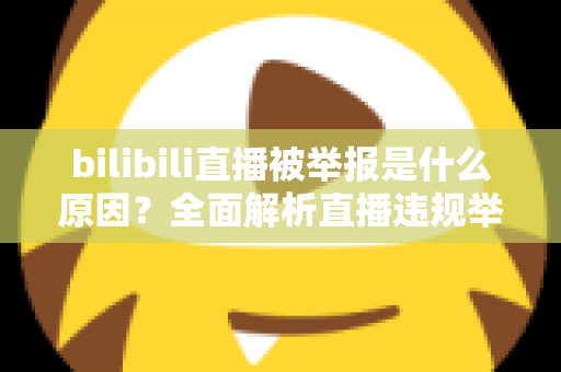 bilibili直播被举报是什么原因？全面解析直播违规举报机制与实用避坑指南