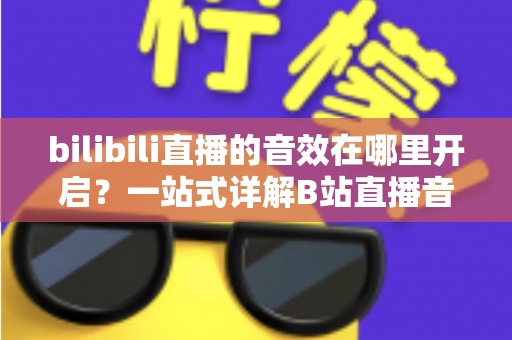 bilibili直播的音效在哪里开启？一站式详解B站直播音效设置与开启方法全攻略