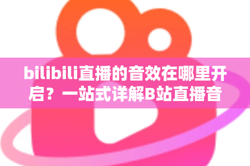 bilibili直播的音效在哪里开启？一站式详解B站直播音效设置与开启方法全攻略