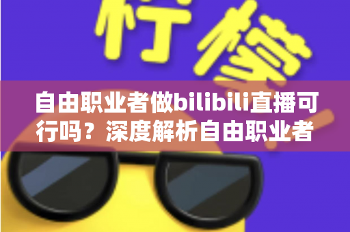 自由职业者做bilibili直播可行吗?深度解析自由职业者转型B站主播的机遇、挑战与实操指南 自由职业者做bilibili直播可行吗?深度解析自由职业者转型B站主播的机遇、挑战与实操指南