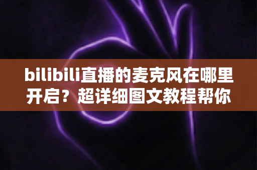 bilibili直播的麦克风在哪里开启?超详细图文教程帮你一学就会 bilibili直播的麦克风在哪里开启?超详细图文教程帮你一学就会