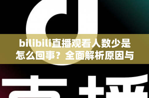 bilibili直播观看人数少是怎么回事？全面解析原因与实用提升方案