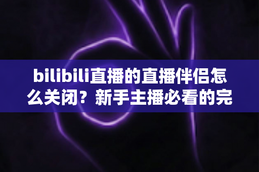 bilibili直播的直播伴侣怎么关闭?新手主播必看的完整关闭教程与避坑指南 bilibili直播的直播伴侣怎么关闭?新手主播必看的完整关闭教程与避坑指南