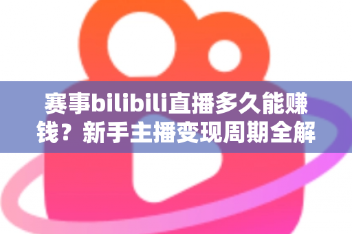 赛事bilibili直播多久能赚钱？新手主播变现周期全解析与实战指南