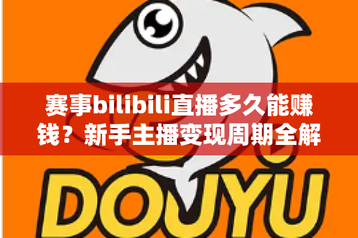 赛事bilibili直播多久能赚钱？新手主播变现周期全解析与实战指南