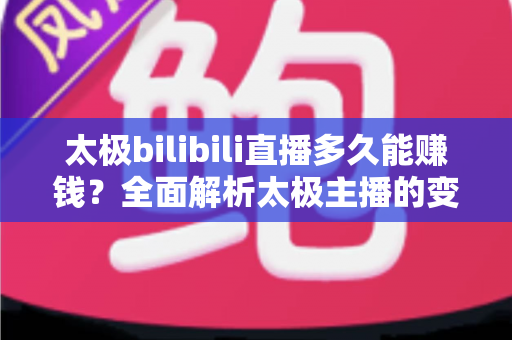 太极bilibili直播多久能赚钱？全面解析太极主播的变现周期与实战策略