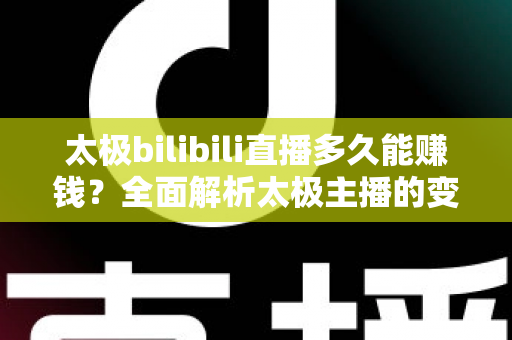 太极bilibili直播多久能赚钱？全面解析太极主播的变现周期与实战策略
