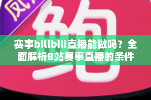 赛事bilibili直播能做吗?全面解析B站赛事直播的条件、流程、版权要点与变现前景 赛事bilibili直播能做吗?全面解析B站赛事直播的条件、流程、版权要点与变现前景
