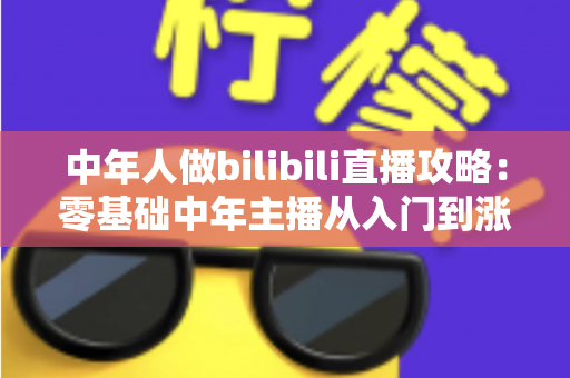 中年人做bilibili直播攻略：零基础中年主播从入门到涨粉变现的完整实战指南