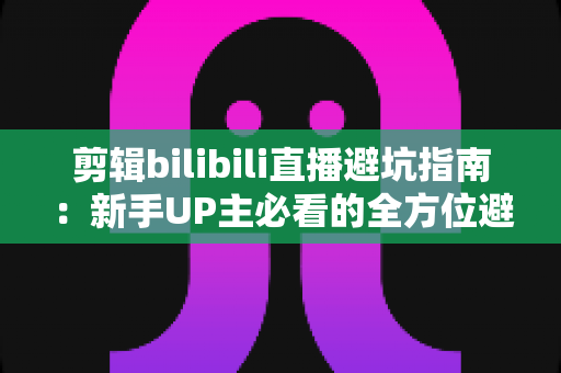 剪辑bilibili直播避坑指南：新手UP主必看的全方位避雷手册