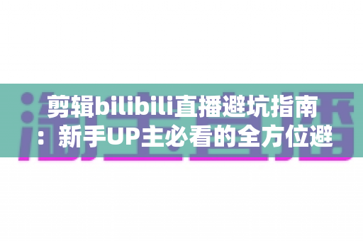 剪辑bilibili直播避坑指南：新手UP主必看的全方位避雷手册