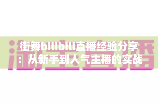 街舞bilibili直播经验分享:从新手到人气主播的实战全攻略 街舞bilibili直播经验分享:从新手到人气主播的实战全攻略