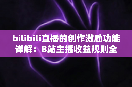 bilibili直播的创作激励功能详解：B站主播收益规则全面解析与变现指南