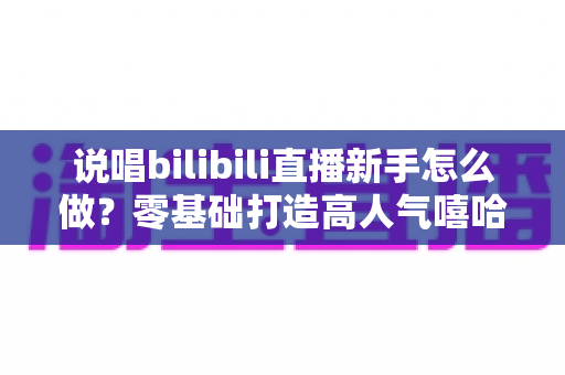 说唱bilibili直播新手怎么做？零基础打造高人气嘻哈直播间的完整指南