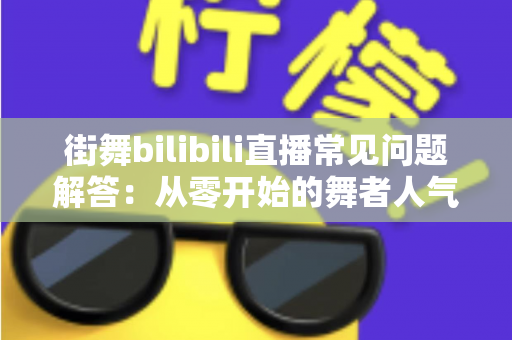 街舞bilibili直播常见问题解答：从零开始的舞者人气主播成长指南